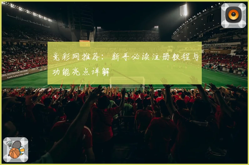 竞彩网推荐:新手必读注册教程与功能亮点详解