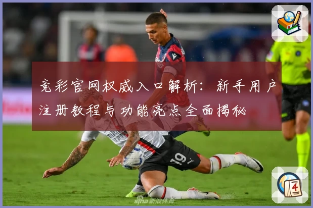 竞彩官网权威入口解析：新手用户注册教程与功能亮点全面揭秘
