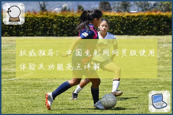 权威推荐：中国竞彩网网页版使用体验及功能亮点详解