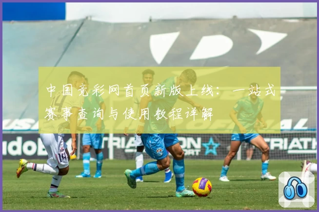 中国竞彩网首页新版上线：一站式赛事查询与使用教程详解