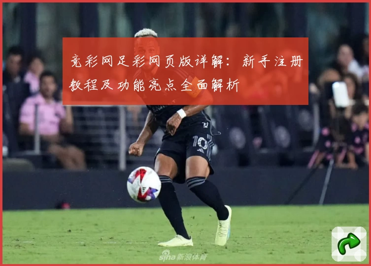 竞彩网足彩网页版详解：新手注册教程及功能亮点全面解析