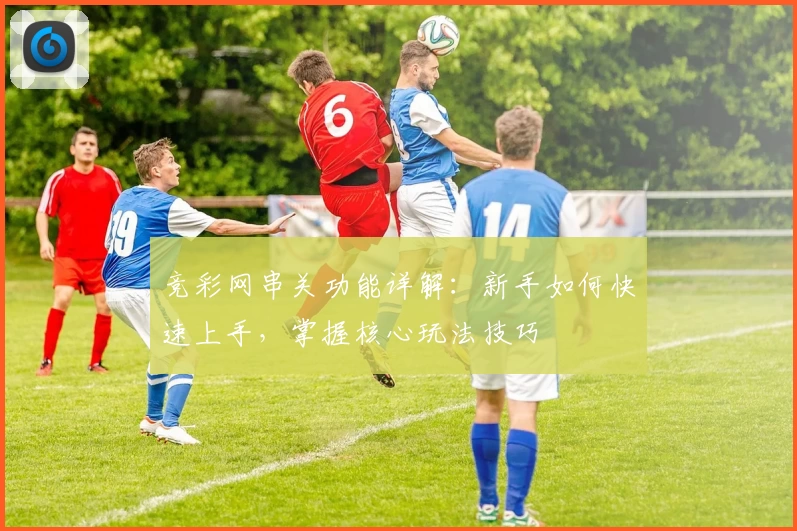 竞彩网串关功能详解:新手如何快速上手,掌握核心玩法技巧