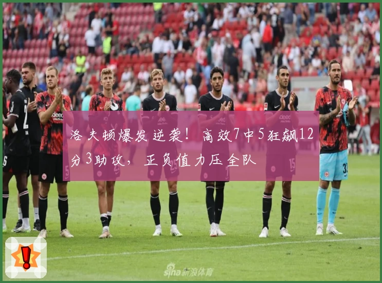 洛夫顿爆发逆袭!高效7中5狂飙12分3助攻,正负值力压全队