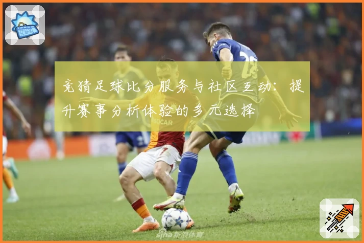 竞猜足球比分服务与社区互动：提升赛事分析体验的多元选择