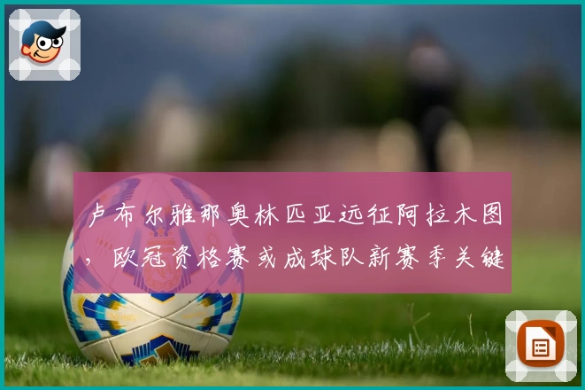 卢布尔雅那奥林匹亚远征阿拉木图,欧冠资格赛或成球队新赛季关键试金石