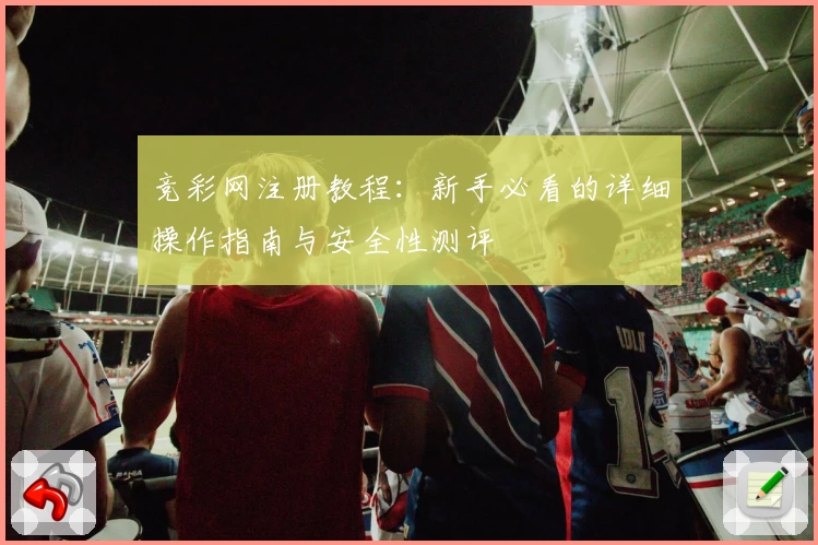 竞彩网注册教程：新手必看的详细操作指南与安全性测评