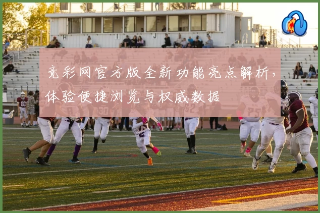 竞彩网官方版全新功能亮点解析，体验便捷浏览与权威数据