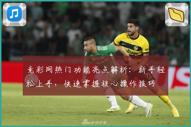 竞彩网热门功能亮点解析：新手轻松上手，快速掌握核心操作技巧