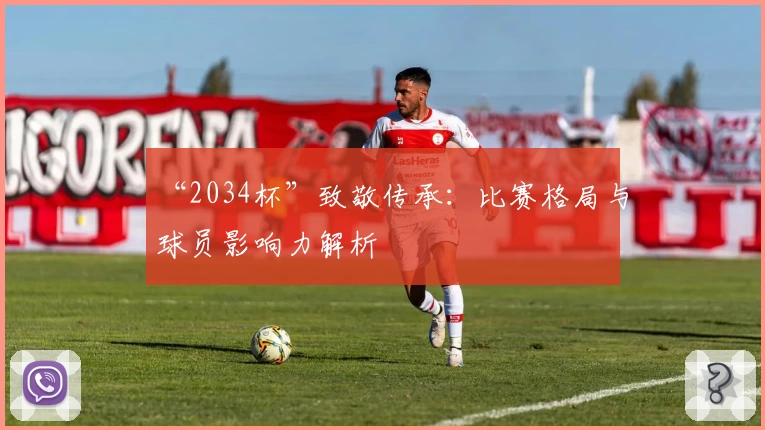 “2034杯”致敬传承：比赛格局与球员影响力解析