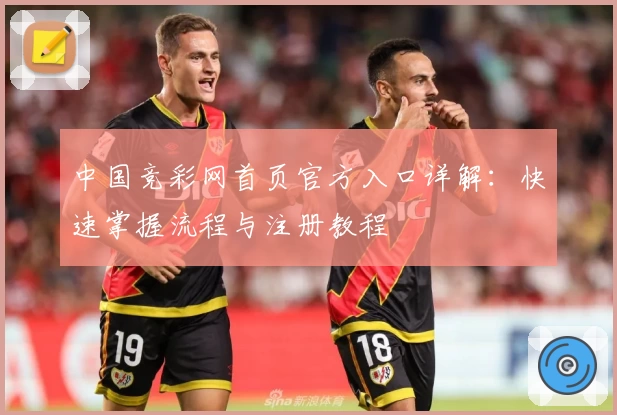中国竞彩网首页官方入口详解:快速掌握流程与注册教程