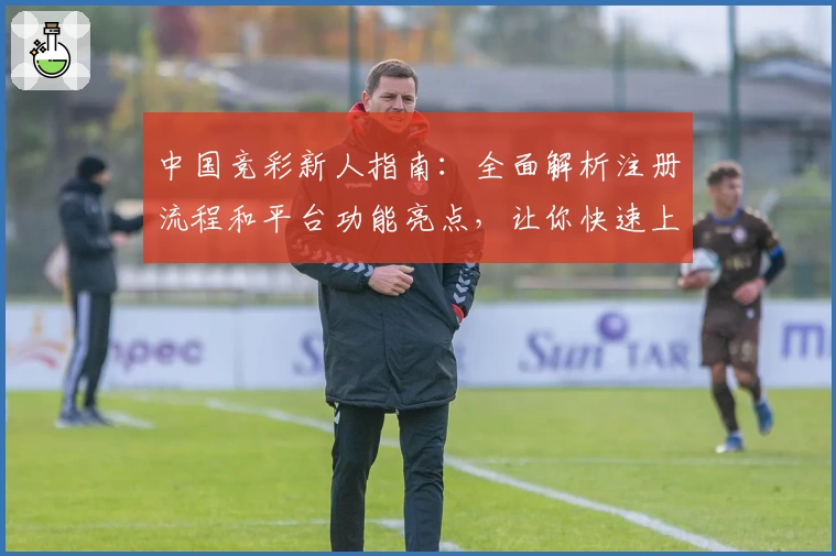 中国竞彩新人指南：全面解析注册流程和平台功能亮点，让你快速上手体验