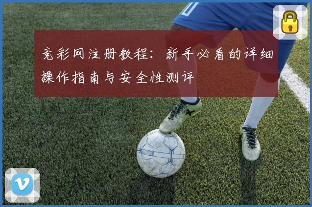 竞彩网注册教程：新手必看的详细操作指南与安全性测评