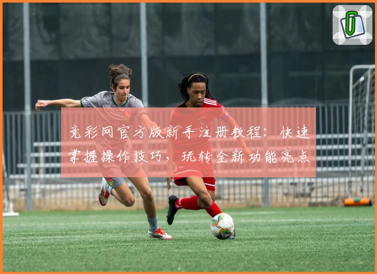竞彩网官方版新手注册教程：快速掌握操作技巧，玩转全新功能亮点