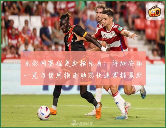 竞彩网赛程更新抢先看：详细安排一览与使用指南助您快速掌握最新动态