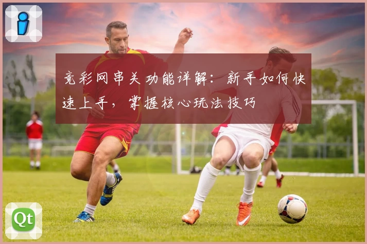 竞彩网串关功能详解：新手如何快速上手，掌握核心玩法技巧