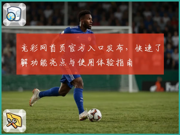 竞彩网首页官方入口发布，快速了解功能亮点与使用体验指南
