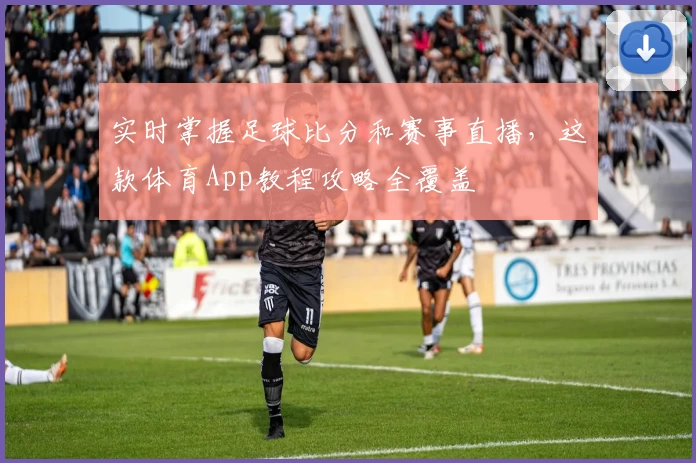 实时掌握足球比分和赛事直播,这款体育App教程攻略全覆盖