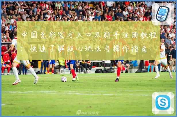 中国竞彩官方入口及新手注册教程：快速了解核心玩法与操作指南