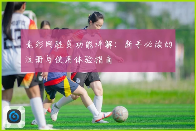 竞彩网胜负功能详解：新手必读的注册与使用体验指南