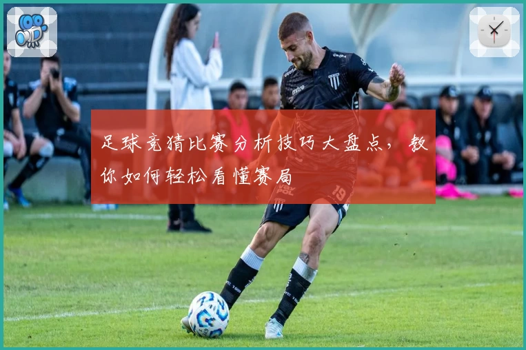 足球竞猜比赛分析技巧大盘点,教你如何轻松看懂赛局