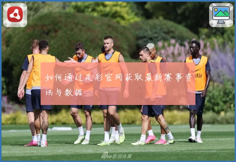 如何通过足彩官网获取最新赛事资讯与数据