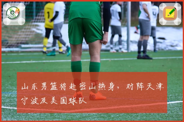 山东男篮将赴密山热身，对阵天津宁波及美国球队