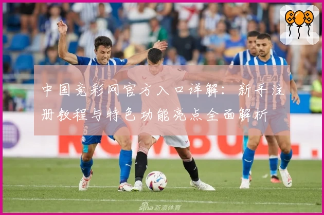 中国竞彩网官方入口详解：新手注册教程与特色功能亮点全面解析