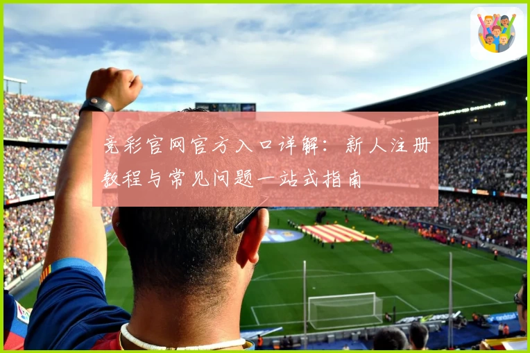 竞彩官网官方入口详解：新人注册教程与常见问题一站式指南