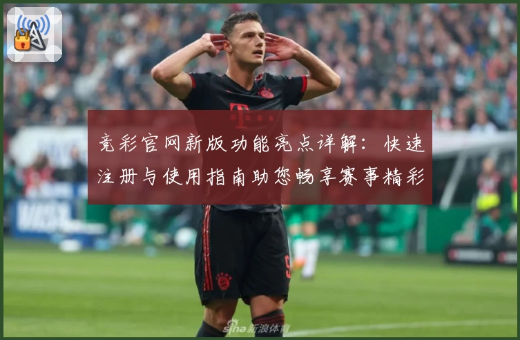 竞彩官网新版功能亮点详解：快速注册与使用指南助您畅享赛事精彩