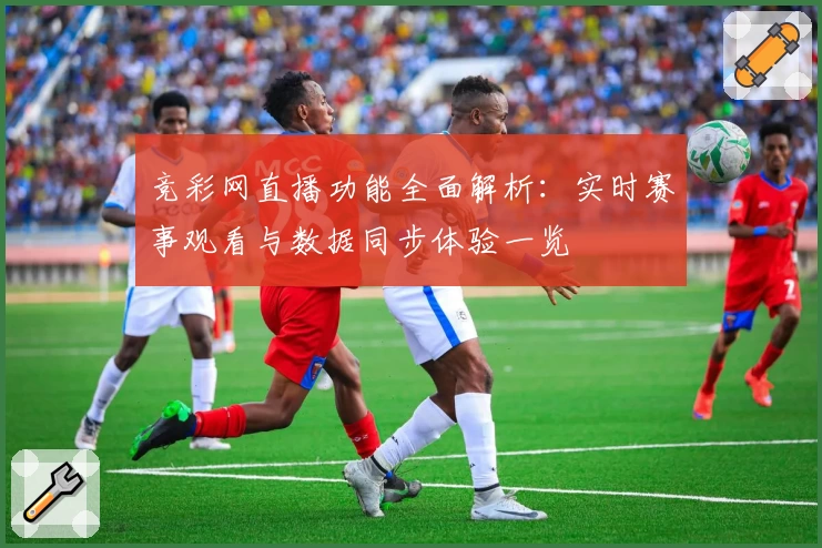 竞彩网直播功能全面解析：实时赛事观看与数据同步体验一览