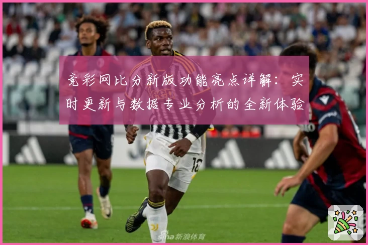 竞彩网比分新版功能亮点详解:实时更新与数据专业分析的全新体验