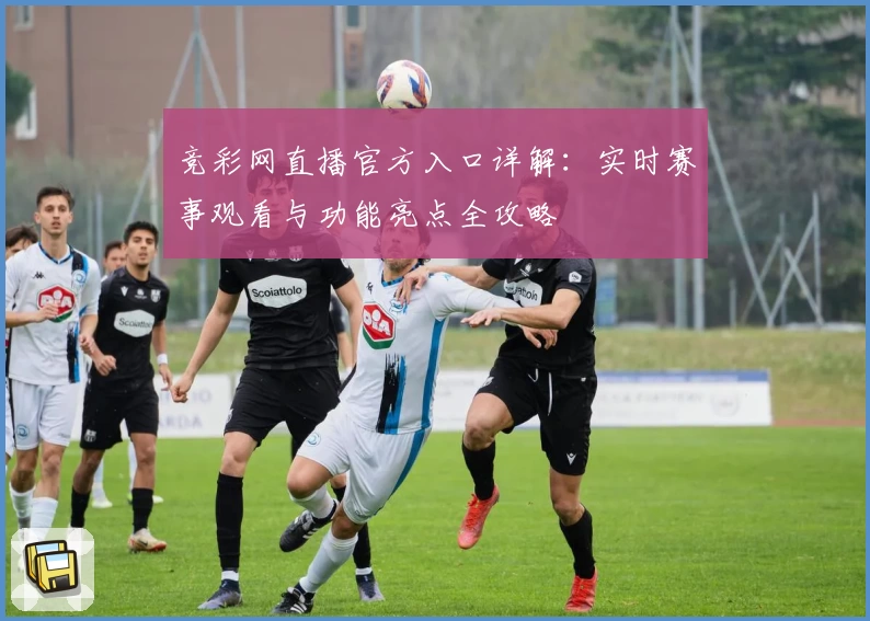 竞彩网直播官方入口详解:实时赛事观看与功能亮点全攻略