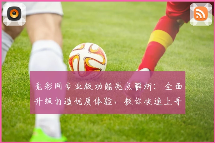 竞彩网专业版功能亮点解析：全面升级打造优质体验，教你快速上手