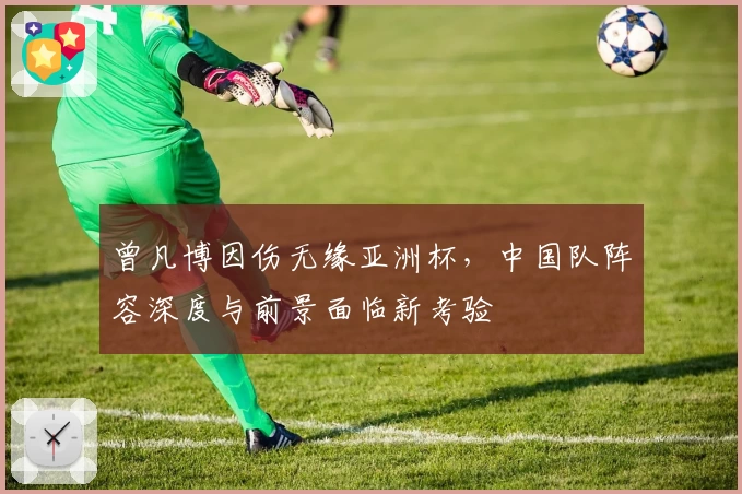 曾凡博因伤无缘亚洲杯,中国队阵容深度与前景面临新考验