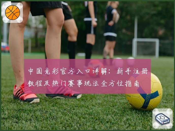 中国竞彩官方入口详解：新手注册教程及热门赛事玩法全方位指南