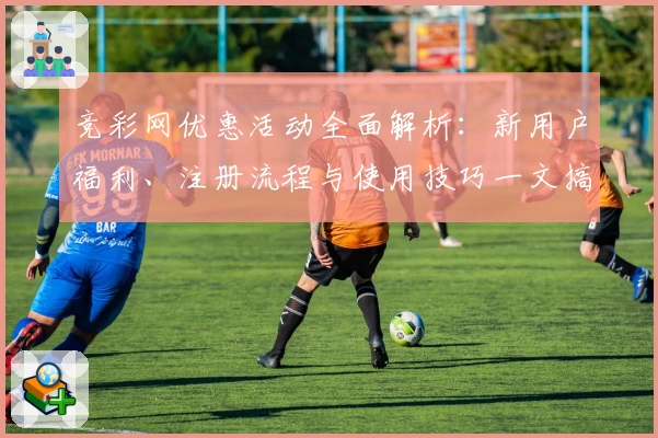 竞彩网优惠活动全面解析:新用户福利、注册流程与使用技巧一文搞定