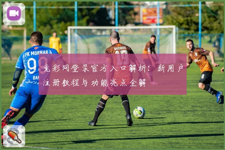 竞彩网登录官方入口解析：新用户注册教程与功能亮点全解