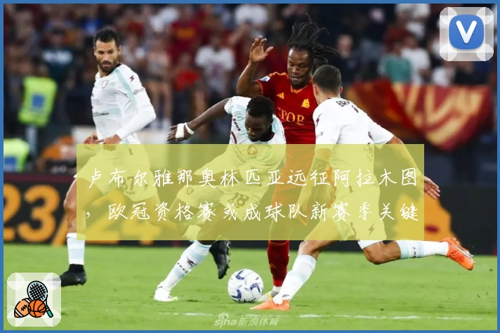 卢布尔雅那奥林匹亚远征阿拉木图，欧冠资格赛或成球队新赛季关键试金石