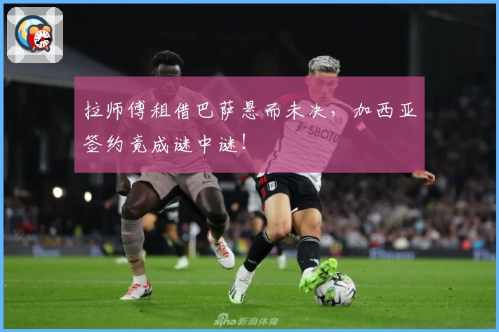 拉师傅租借巴萨悬而未决,加西亚签约竟成谜中谜!