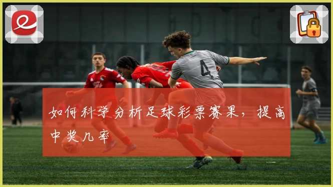 如何科学分析足球彩票赛果，提高中奖几率