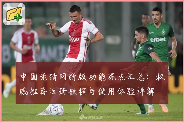 中国竞猜网新版功能亮点汇总：权威推荐注册教程与使用体验详解