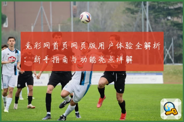 竟彩网首页网页版用户体验全解析:新手指南与功能亮点详解