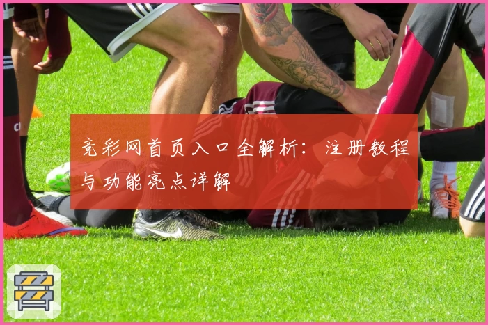 竞彩网首页入口全解析：注册教程与功能亮点详解