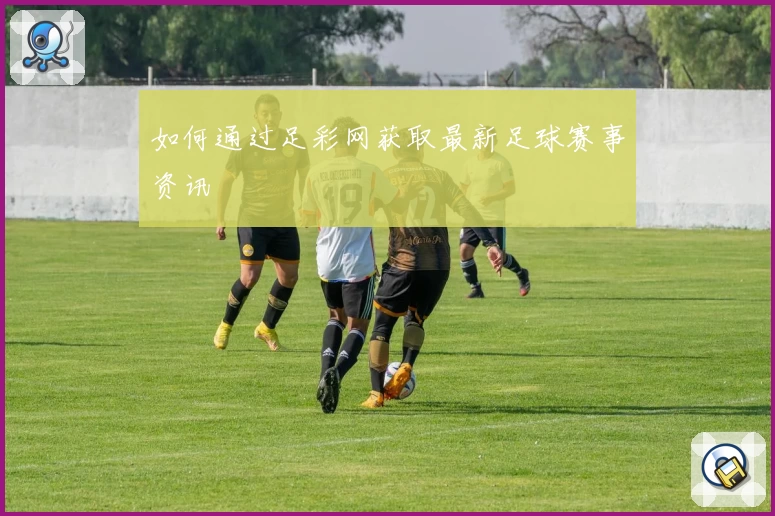 如何通过足彩网获取最新足球赛事资讯