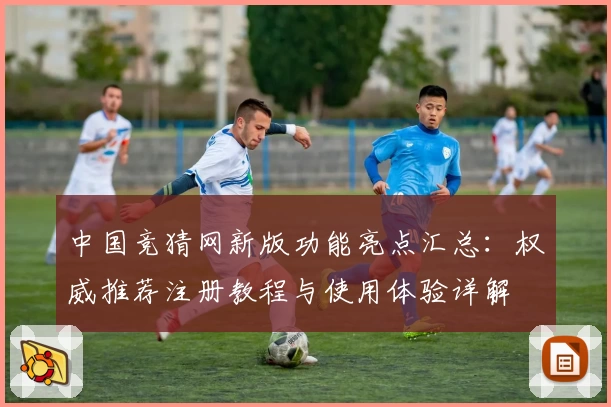 中国竞猜网新版功能亮点汇总：权威推荐注册教程与使用体验详解