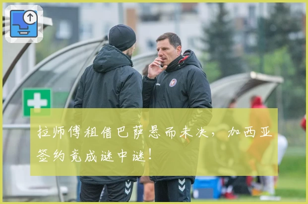 拉师傅租借巴萨悬而未决，加西亚签约竟成谜中谜！