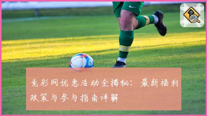 竞彩网优惠活动全揭秘：最新福利政策与参与指南详解