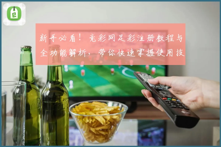 新手必看！竞彩网足彩注册教程与全功能解析，带你快速掌握使用技巧