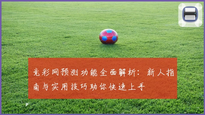 竞彩网预测功能全面解析：新人指南与实用技巧助你快速上手