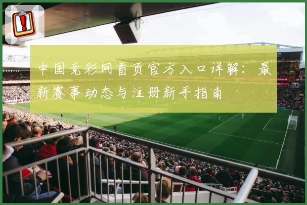 中国竞彩网首页官方入口详解：最新赛事动态与注册新手指南